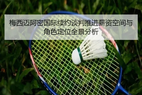梅西迈阿密国际续约谈判推进薪资空间与角色定位全景分析（LDSPORTS）